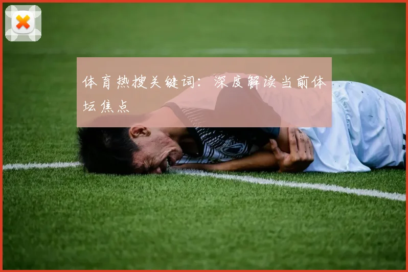 体育热搜关键词：深度解读当前体坛焦点