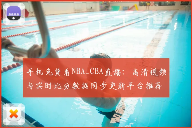 手机免费看NBA_CBA直播:高清视频与实时比分数据同步更新平台推荐