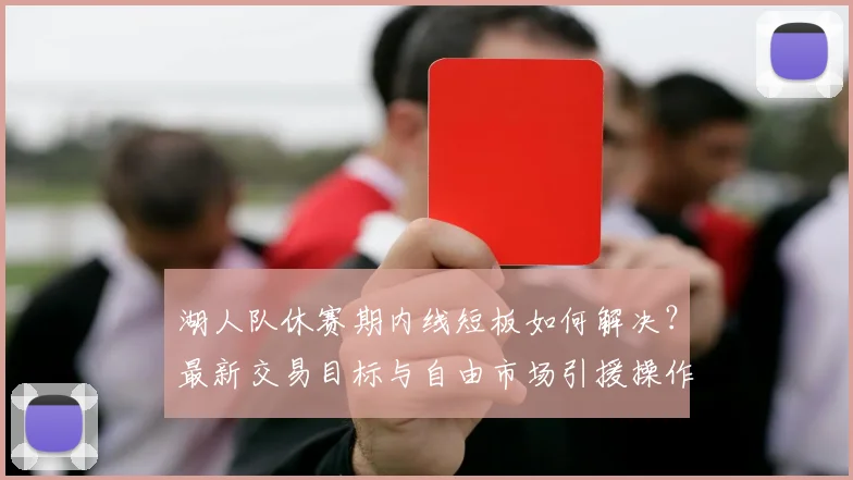 湖人队休赛期内线短板如何解决？最新交易目标与自由市场引援操作步骤分析