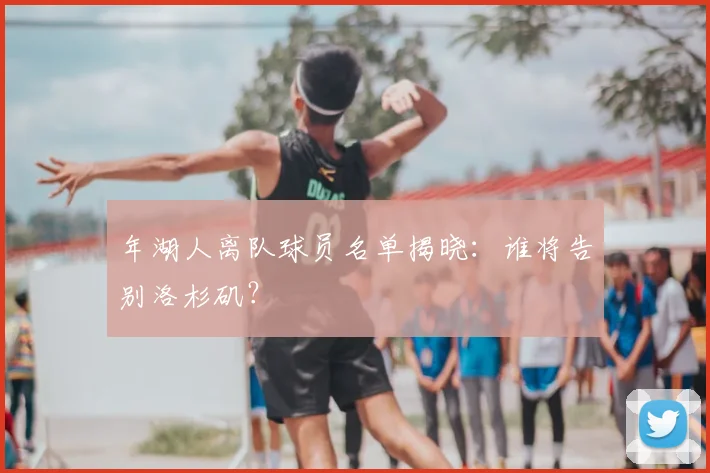 年湖人离队球员名单揭晓：谁将告别洛杉矶？