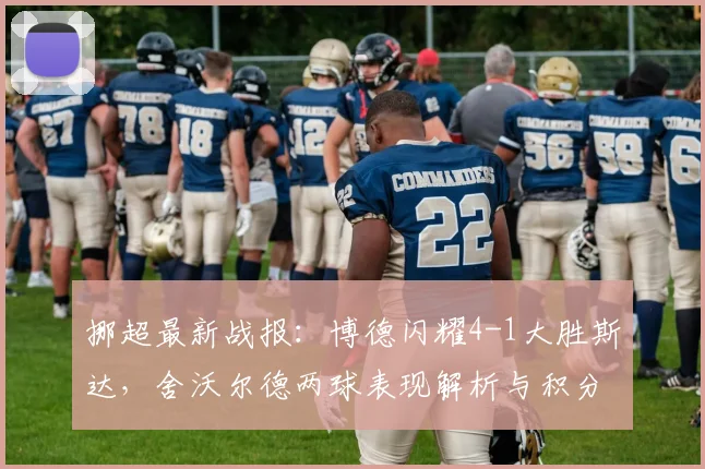 挪超最新战报：博德闪耀4-1大胜斯达，舍沃尔德两球表现解析与积分榜影响