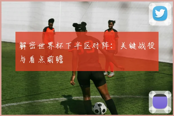 解密世界杯下半区对阵：关键战役与看点前瞻
