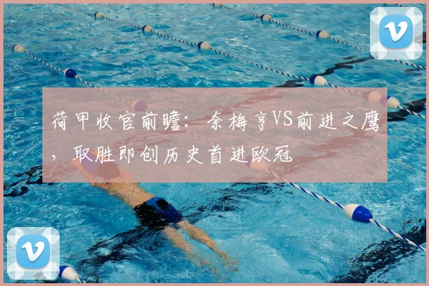 荷甲收官前瞻：奈梅亨VS前进之鹰，取胜即创历史首进欧冠