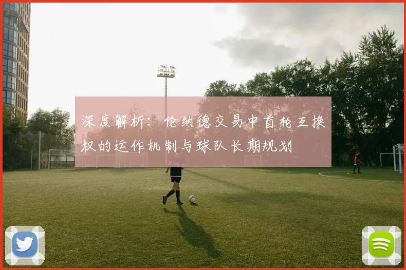深度解析：伦纳德交易中首轮互换权的运作机制与球队长期规划