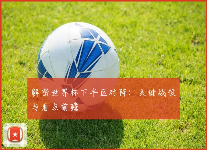 解密世界杯下半区对阵：关键战役与看点前瞻